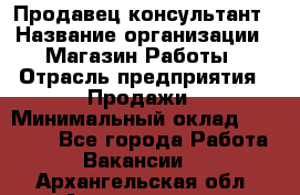 Продавец-консультант › Название организации ­ Магазин Работы › Отрасль предприятия ­ Продажи › Минимальный оклад ­ 27 000 - Все города Работа » Вакансии   . Архангельская обл.,Архангельск г.